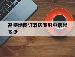 高德地图订酒店客服电话是多少