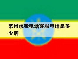常州水费电话客服电话是多少啊的简单介绍