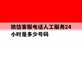 微信客服电话人工服务24小时是多少号码