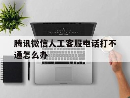 腾讯微信人工客服电话打不通怎么办