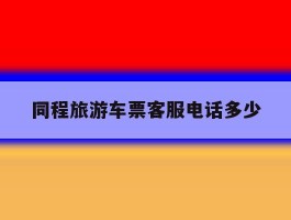 同程旅游车票客服电话多少