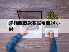 关于洋钱罐借款客服电话24小时的信息