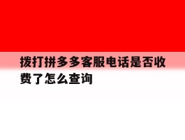 拨打拼多多客服电话是否收费了怎么查询
