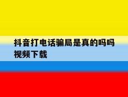 抖音打电话骗局是真的吗吗视频下载