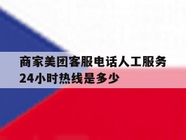 商家美团客服电话人工服务24小时热线是多少