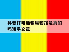 抖音打电话骗局套路是真的吗知乎文章的简单介绍