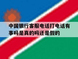 中国银行客服电话打电话有事吗是真的吗还是假的的简单介绍