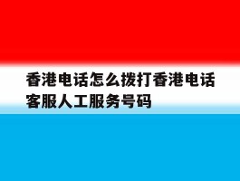 香港电话怎么拨打香港电话客服人工服务号码的简单介绍