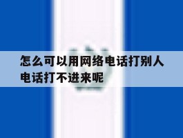 怎么可以用网络电话打别人电话打不进来呢的简单介绍