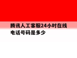 腾讯人工客服24小时在线电话号码是多少
