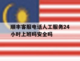 顺丰客服电话人工服务24小时上班吗安全吗的简单介绍