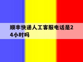 顺丰快递人工客服电话是24小时吗