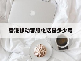 香港移动客服电话是多少号