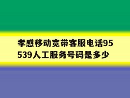 孝感移动宽带客服电话95539人工服务号码是多少的简单介绍