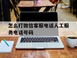 包含怎么打微信客服电话人工服务电话号码的词条