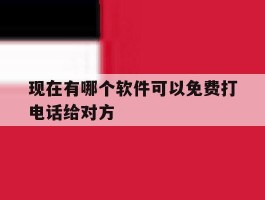 现在有哪个软件可以免费打电话给对方的简单介绍