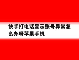 包含快手打电话显示账号异常怎么办呀苹果手机的词条