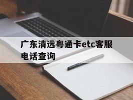 广东清远粤通卡etc客服电话查询