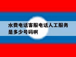 包含水费电话客服电话人工服务是多少号码啊的词条