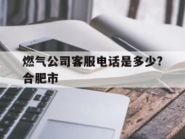 包含燃气公司客服电话是多少?合肥市的词条
