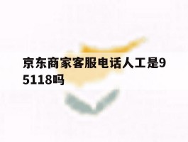 京东商家客服电话人工是95118吗的简单介绍
