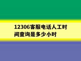 12306客服电话人工时间查询是多少小时