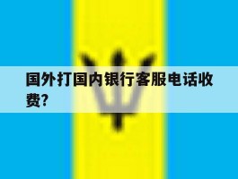 国外打国内银行客服电话收费?的简单介绍