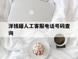 包含洋钱罐人工客服电话号码查询的词条