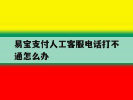 易宝支付人工客服电话打不通怎么办
