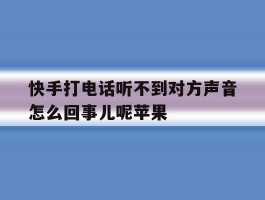 快手打电话听不到对方声音怎么回事儿呢苹果
