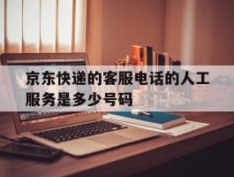 京东快递的客服电话的人工服务是多少号码