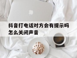 抖音打电话对方会有提示吗怎么关闭声音