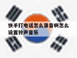 快手打电话怎么录音啊怎么设置铃声音乐