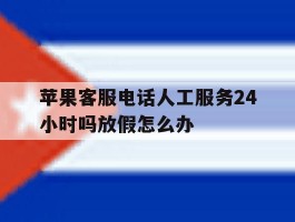 关于苹果客服电话人工服务24小时吗放假怎么办的信息