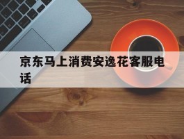 京东马上消费安逸花客服电话