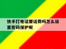 快手打电话要话费吗怎么设置密码保护呢的简单介绍