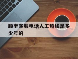 顺丰客服电话人工热线是多少号的