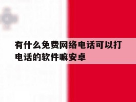 有什么免费网络电话可以打电话的软件嘛安卓