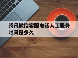 腾讯微信客服电话人工服务时间是多久
