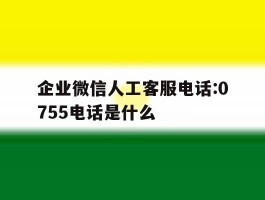 企业微信人工客服电话:0755电话是什么