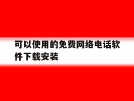可以使用的免费网络电话软件下载安装的简单介绍