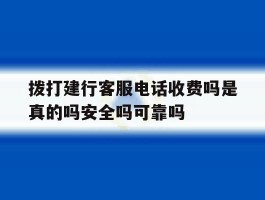 拨打建行客服电话收费吗是真的吗安全吗可靠吗的简单介绍