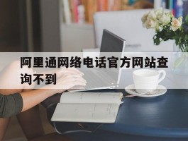 阿里通网络电话官方网站查询不到