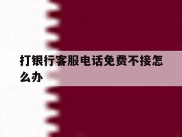 打银行客服电话免费不接怎么办