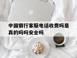 关于中国银行客服电话收费吗是真的吗吗安全吗的信息