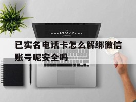 已实名电话卡怎么解绑微信账号呢安全吗的简单介绍
