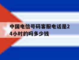 中国电信号码客服电话是24小时的吗多少钱的简单介绍