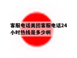 客服电话美团客服电话24小时热线是多少啊的简单介绍