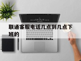 联通客服电话几点到几点下班的