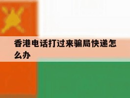 香港电话打过来骗局快递怎么办